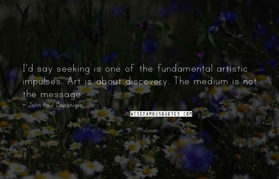 John Paul Caponigro Quotes: I'd say seeking is one of the fundamental artistic impulses. Art is about discovery. The medium is not the message.