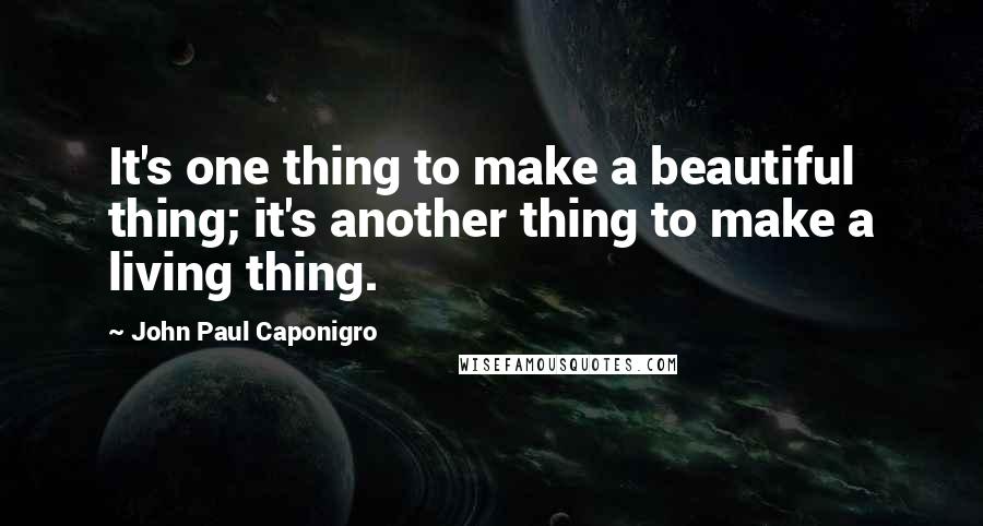 John Paul Caponigro Quotes: It's one thing to make a beautiful thing; it's another thing to make a living thing.