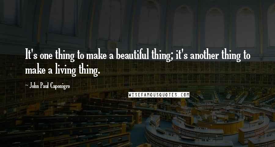 John Paul Caponigro Quotes: It's one thing to make a beautiful thing; it's another thing to make a living thing.
