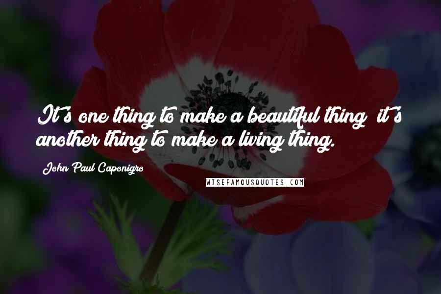 John Paul Caponigro Quotes: It's one thing to make a beautiful thing; it's another thing to make a living thing.