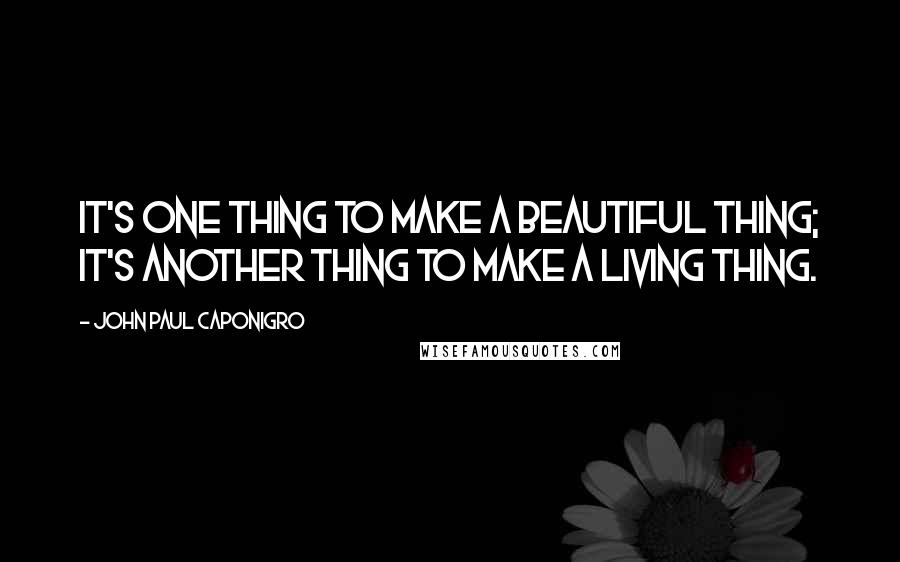 John Paul Caponigro Quotes: It's one thing to make a beautiful thing; it's another thing to make a living thing.