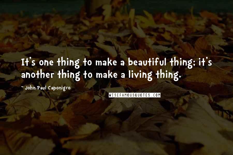 John Paul Caponigro Quotes: It's one thing to make a beautiful thing; it's another thing to make a living thing.