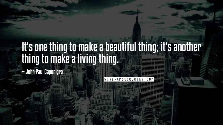 John Paul Caponigro Quotes: It's one thing to make a beautiful thing; it's another thing to make a living thing.