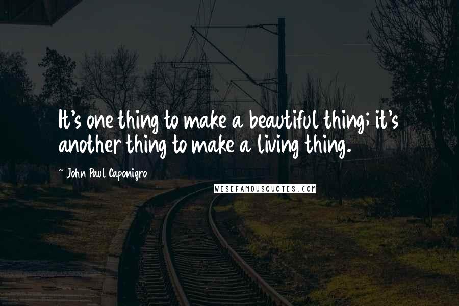 John Paul Caponigro Quotes: It's one thing to make a beautiful thing; it's another thing to make a living thing.