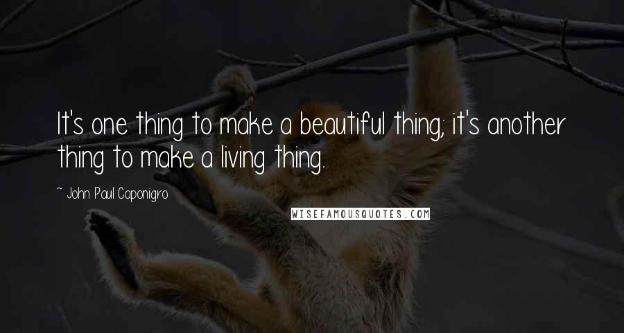 John Paul Caponigro Quotes: It's one thing to make a beautiful thing; it's another thing to make a living thing.