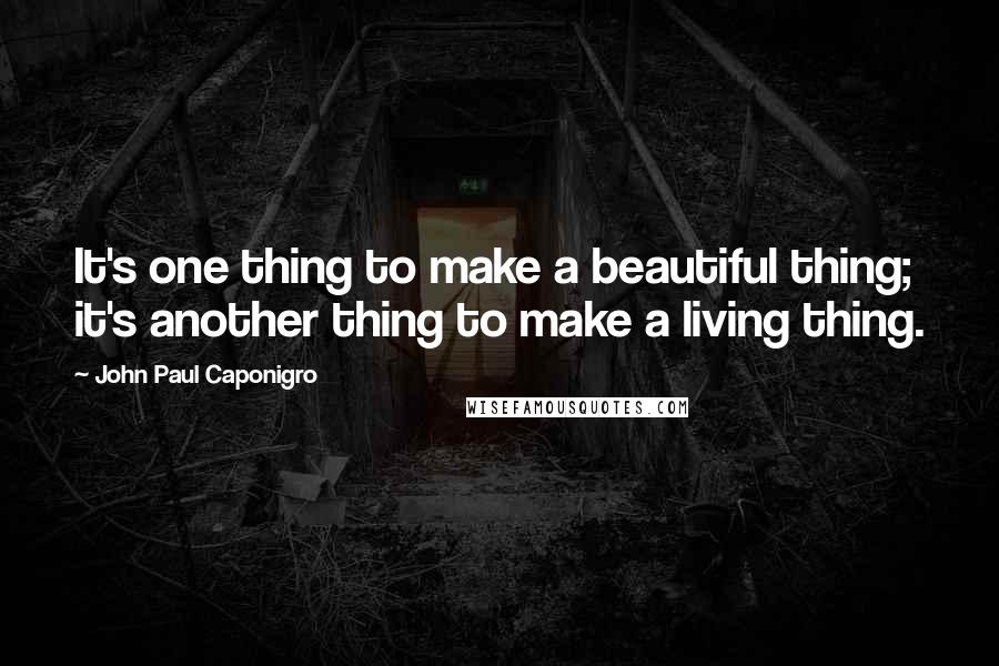 John Paul Caponigro Quotes: It's one thing to make a beautiful thing; it's another thing to make a living thing.