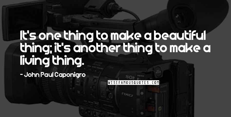 John Paul Caponigro Quotes: It's one thing to make a beautiful thing; it's another thing to make a living thing.