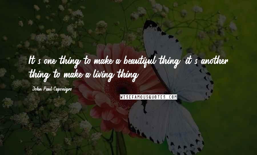 John Paul Caponigro Quotes: It's one thing to make a beautiful thing; it's another thing to make a living thing.