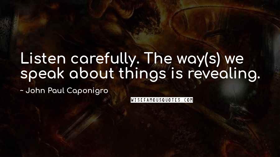 John Paul Caponigro Quotes: Listen carefully. The way(s) we speak about things is revealing.