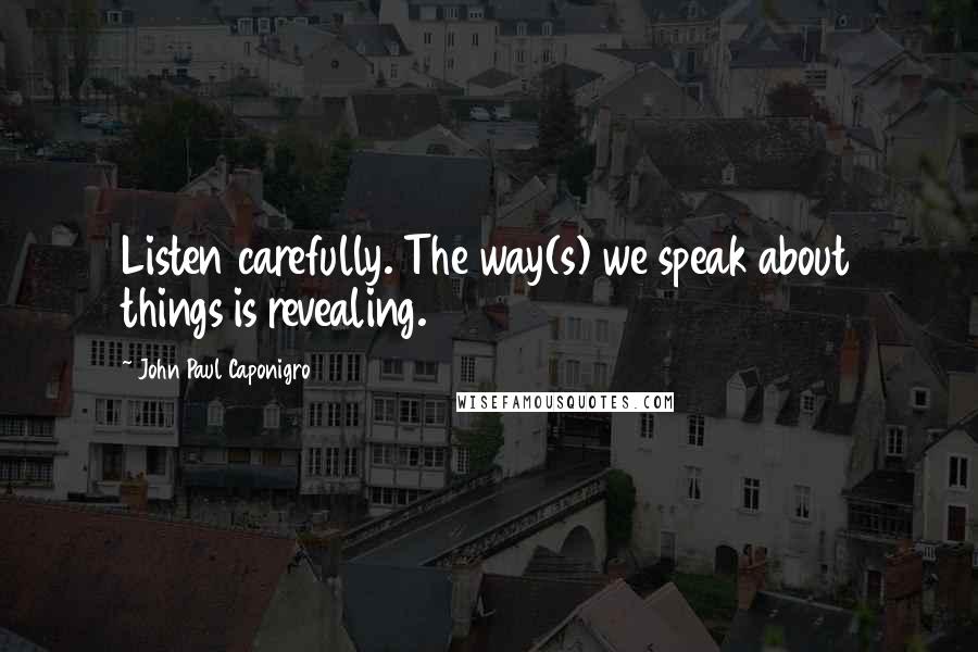 John Paul Caponigro Quotes: Listen carefully. The way(s) we speak about things is revealing.