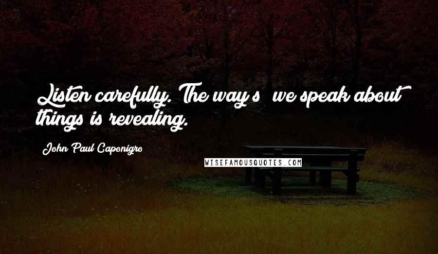 John Paul Caponigro Quotes: Listen carefully. The way(s) we speak about things is revealing.