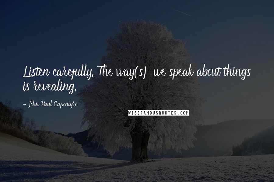 John Paul Caponigro Quotes: Listen carefully. The way(s) we speak about things is revealing.