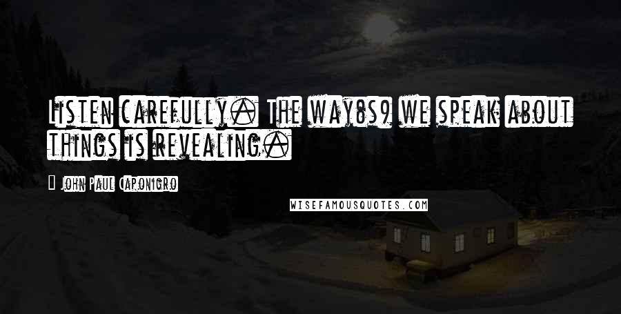 John Paul Caponigro Quotes: Listen carefully. The way(s) we speak about things is revealing.