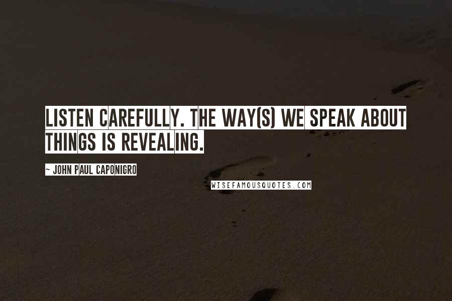 John Paul Caponigro Quotes: Listen carefully. The way(s) we speak about things is revealing.