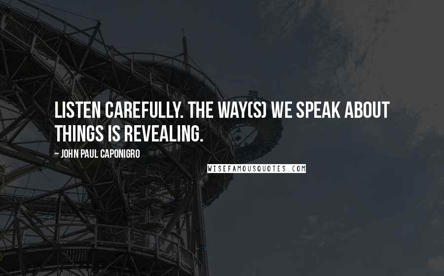 John Paul Caponigro Quotes: Listen carefully. The way(s) we speak about things is revealing.