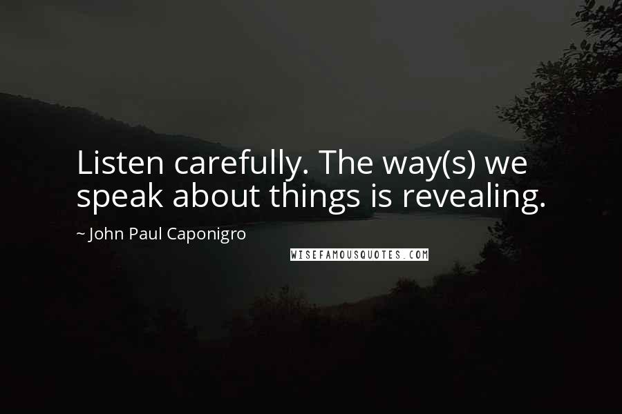 John Paul Caponigro Quotes: Listen carefully. The way(s) we speak about things is revealing.