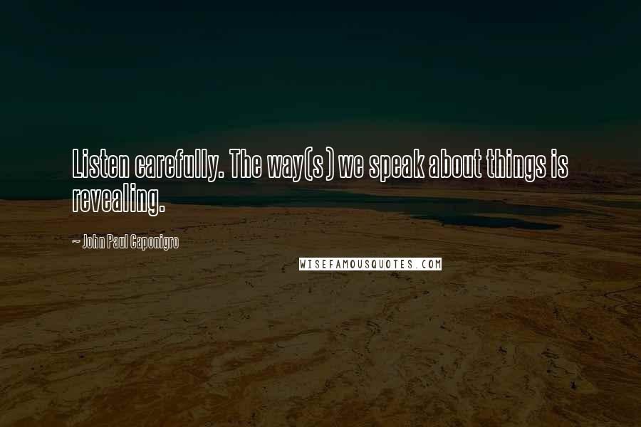 John Paul Caponigro Quotes: Listen carefully. The way(s) we speak about things is revealing.
