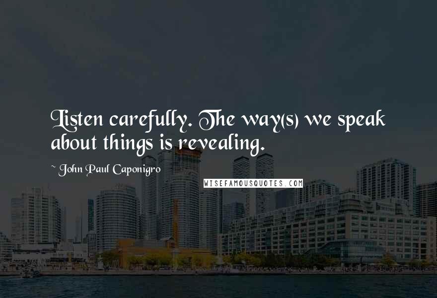 John Paul Caponigro Quotes: Listen carefully. The way(s) we speak about things is revealing.