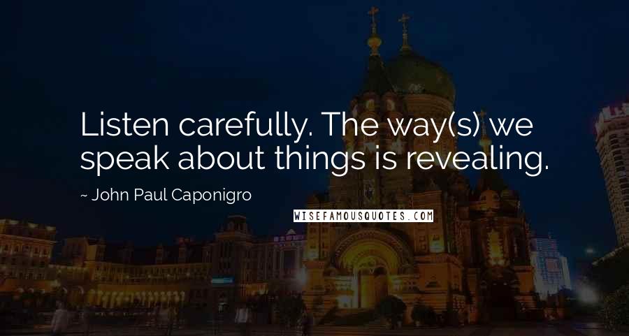 John Paul Caponigro Quotes: Listen carefully. The way(s) we speak about things is revealing.