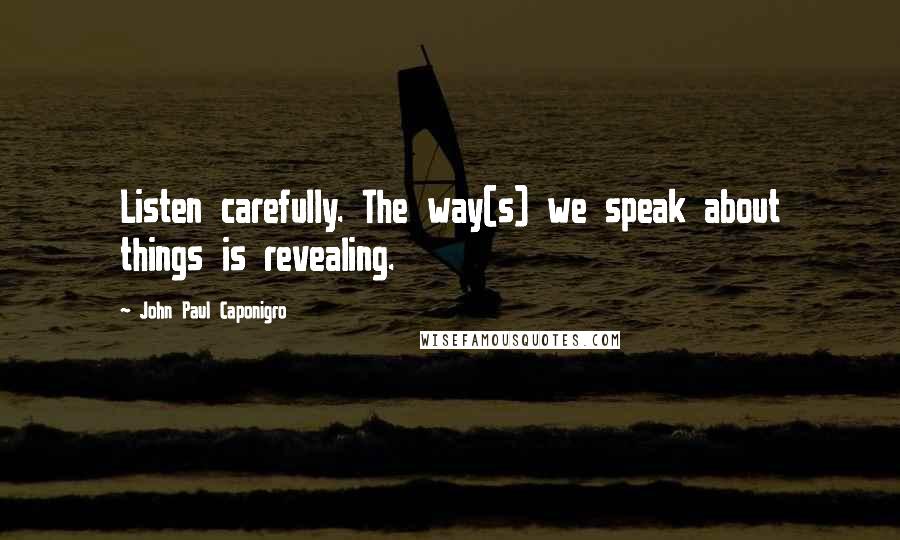 John Paul Caponigro Quotes: Listen carefully. The way(s) we speak about things is revealing.