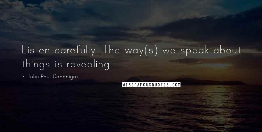 John Paul Caponigro Quotes: Listen carefully. The way(s) we speak about things is revealing.
