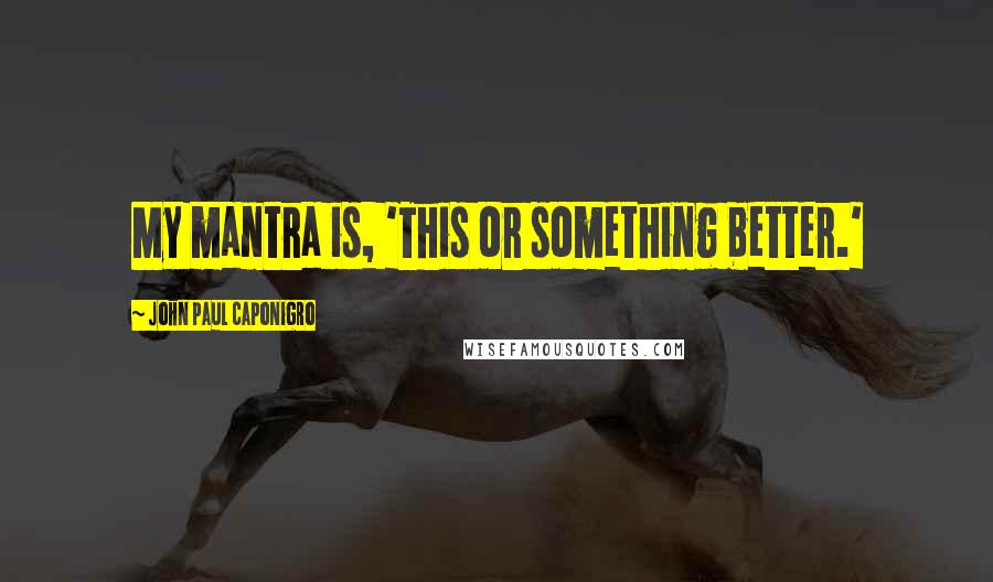 John Paul Caponigro Quotes: My mantra is, 'This or something better.'