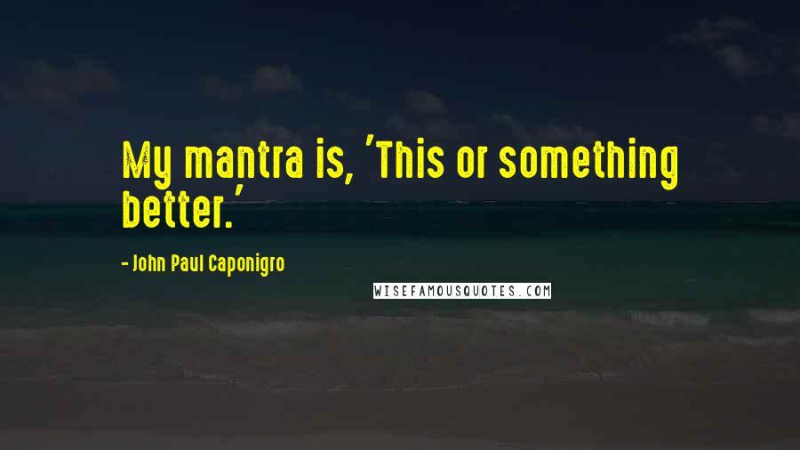 John Paul Caponigro Quotes: My mantra is, 'This or something better.'