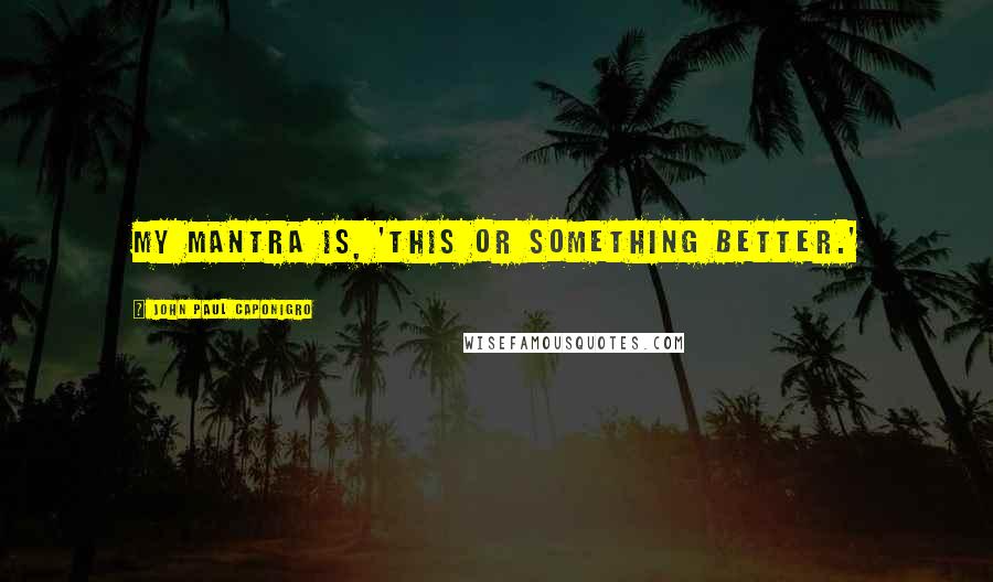 John Paul Caponigro Quotes: My mantra is, 'This or something better.'