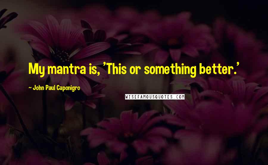 John Paul Caponigro Quotes: My mantra is, 'This or something better.'