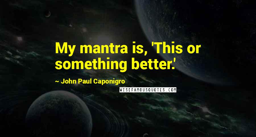 John Paul Caponigro Quotes: My mantra is, 'This or something better.'