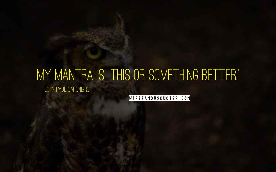 John Paul Caponigro Quotes: My mantra is, 'This or something better.'