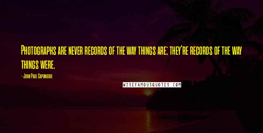 John Paul Caponigro Quotes: Photographs are never records of the way things are; they're records of the way things were.