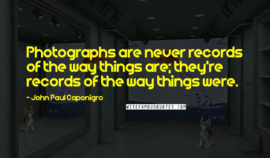 John Paul Caponigro Quotes: Photographs are never records of the way things are; they're records of the way things were.