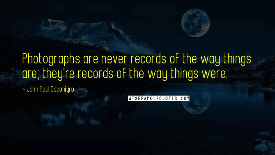 John Paul Caponigro Quotes: Photographs are never records of the way things are; they're records of the way things were.