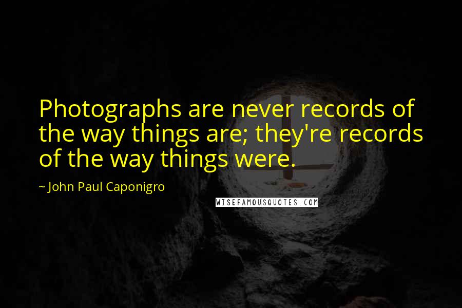 John Paul Caponigro Quotes: Photographs are never records of the way things are; they're records of the way things were.