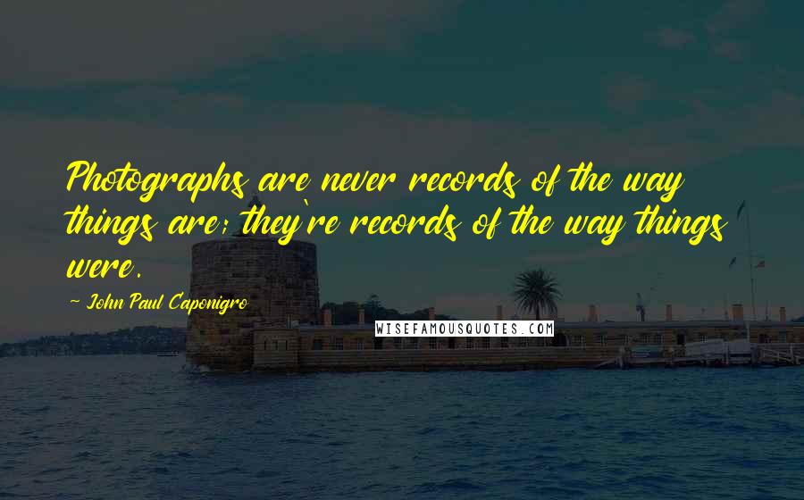 John Paul Caponigro Quotes: Photographs are never records of the way things are; they're records of the way things were.