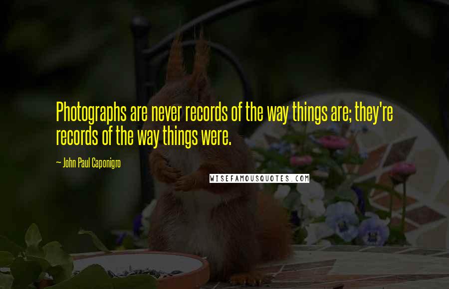 John Paul Caponigro Quotes: Photographs are never records of the way things are; they're records of the way things were.