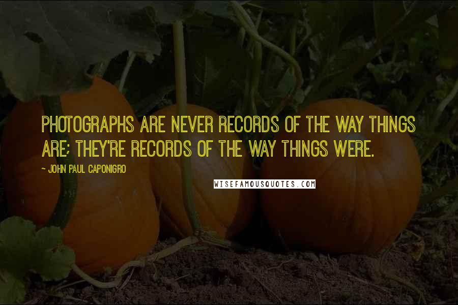 John Paul Caponigro Quotes: Photographs are never records of the way things are; they're records of the way things were.