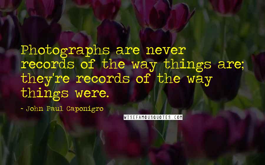 John Paul Caponigro Quotes: Photographs are never records of the way things are; they're records of the way things were.