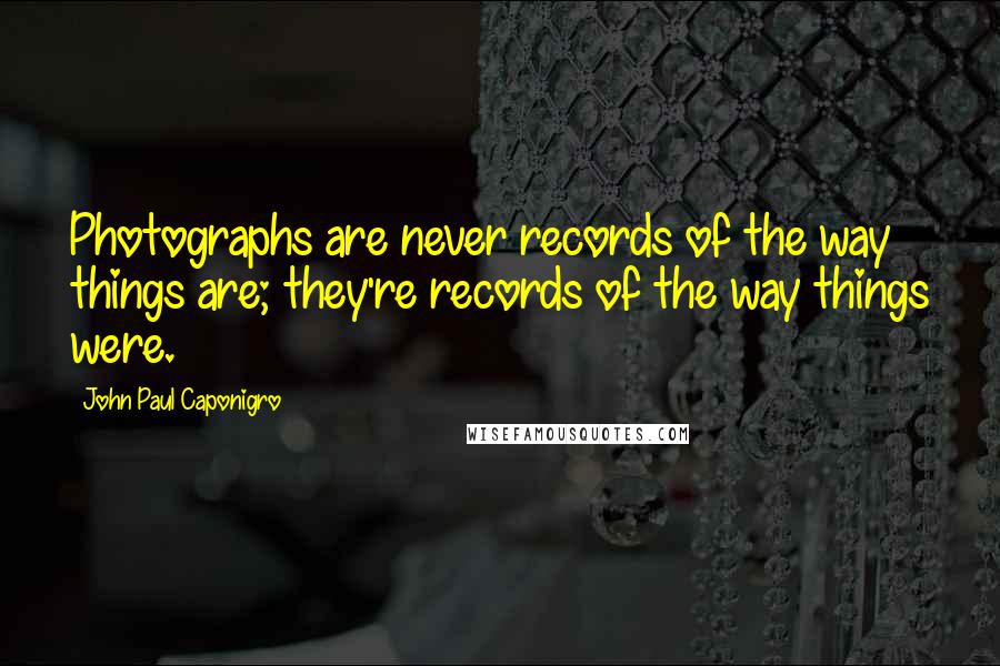 John Paul Caponigro Quotes: Photographs are never records of the way things are; they're records of the way things were.