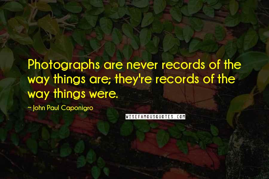 John Paul Caponigro Quotes: Photographs are never records of the way things are; they're records of the way things were.