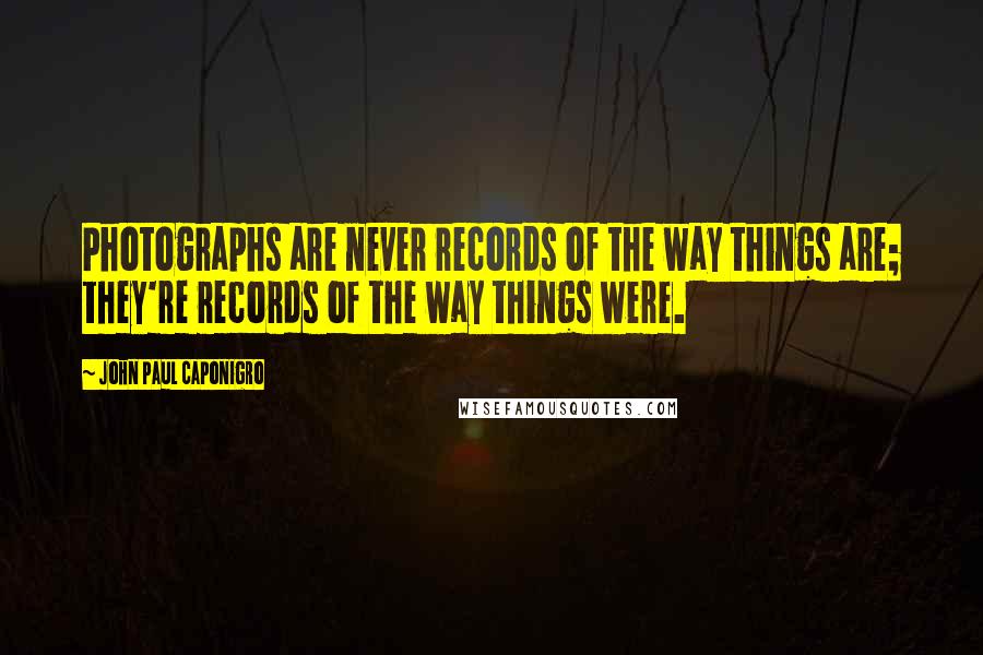 John Paul Caponigro Quotes: Photographs are never records of the way things are; they're records of the way things were.