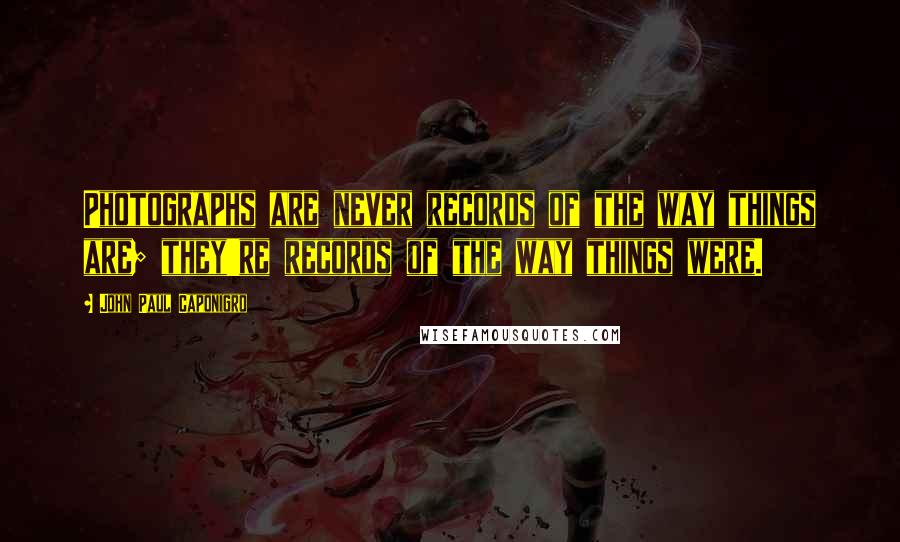 John Paul Caponigro Quotes: Photographs are never records of the way things are; they're records of the way things were.