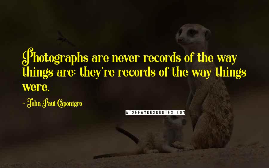 John Paul Caponigro Quotes: Photographs are never records of the way things are; they're records of the way things were.