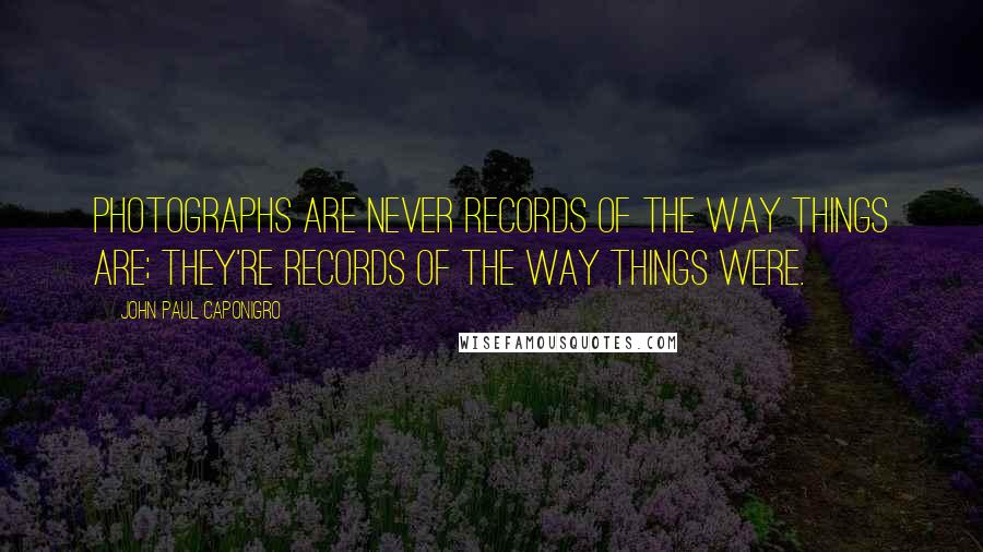 John Paul Caponigro Quotes: Photographs are never records of the way things are; they're records of the way things were.