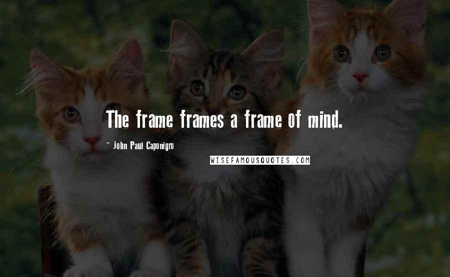 John Paul Caponigro Quotes: The frame frames a frame of mind.