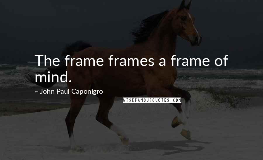 John Paul Caponigro Quotes: The frame frames a frame of mind.