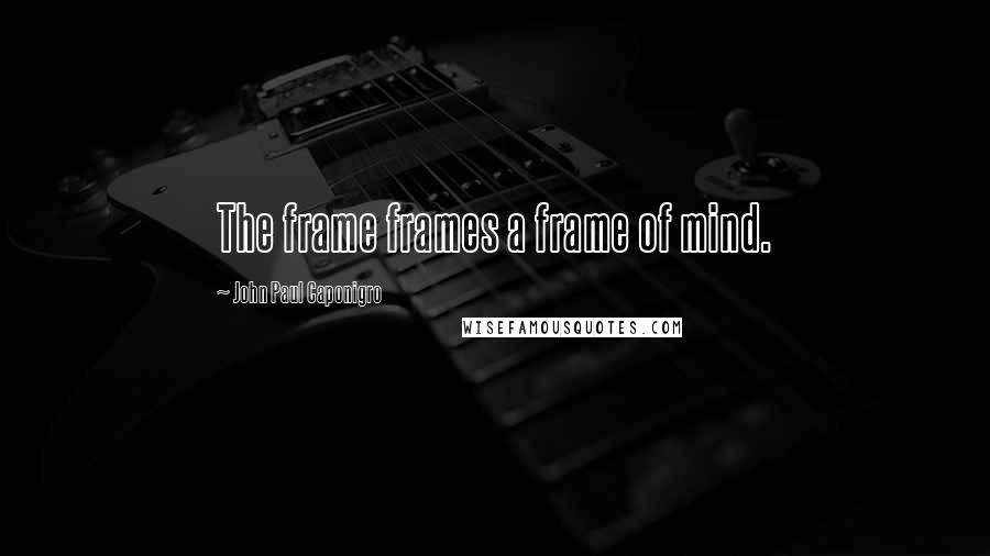 John Paul Caponigro Quotes: The frame frames a frame of mind.