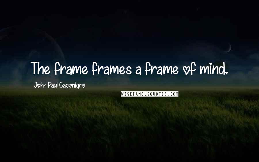 John Paul Caponigro Quotes: The frame frames a frame of mind.