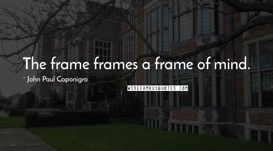 John Paul Caponigro Quotes: The frame frames a frame of mind.